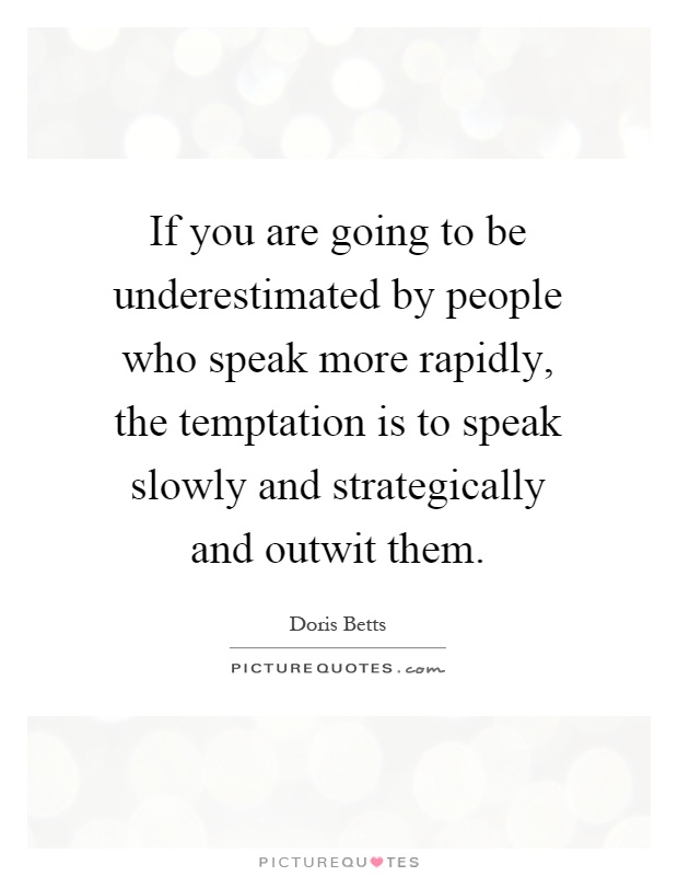 If you are going to be underestimated by people who speak more rapidly, the temptation is to speak slowly and strategically and outwit them Picture Quote #1
