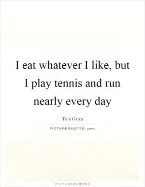 I eat whatever I like, but I play tennis and run nearly every day Picture Quote #1