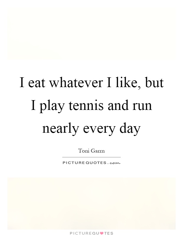 I eat whatever I like, but I play tennis and run nearly every day Picture Quote #1