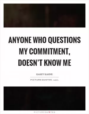 Anyone who questions my commitment, doesn’t know me Picture Quote #1