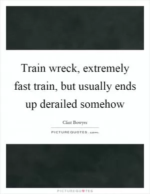 Train wreck, extremely fast train, but usually ends up derailed somehow Picture Quote #1