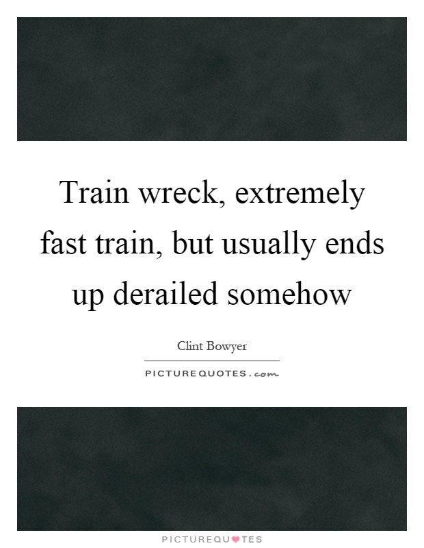 Train wreck, extremely fast train, but usually ends up derailed somehow Picture Quote #1