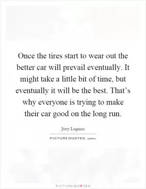 Once the tires start to wear out the better car will prevail eventually. It might take a little bit of time, but eventually it will be the best. That’s why everyone is trying to make their car good on the long run Picture Quote #1