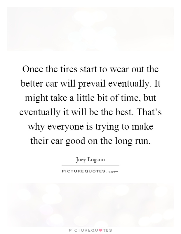 Once the tires start to wear out the better car will prevail eventually. It might take a little bit of time, but eventually it will be the best. That's why everyone is trying to make their car good on the long run Picture Quote #1