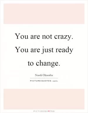 You are not crazy. You are just ready to change Picture Quote #1