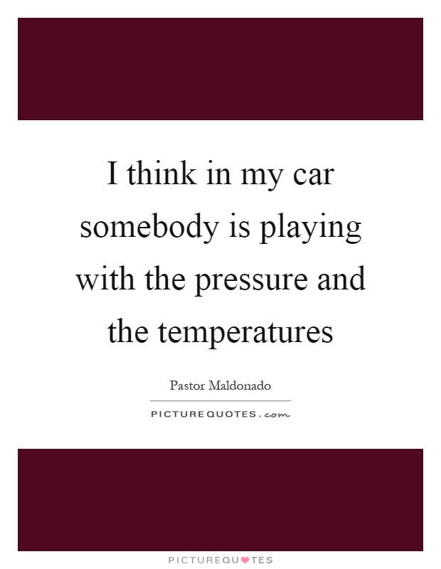 I think in my car somebody is playing with the pressure and the temperatures Picture Quote #1