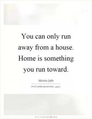 You can only run away from a house. Home is something you run toward Picture Quote #1