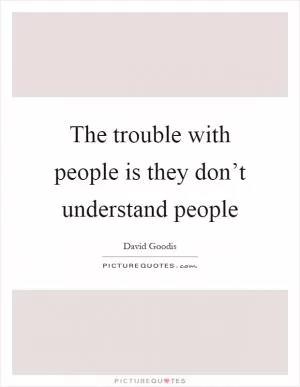 The trouble with people is they don’t understand people Picture Quote #1