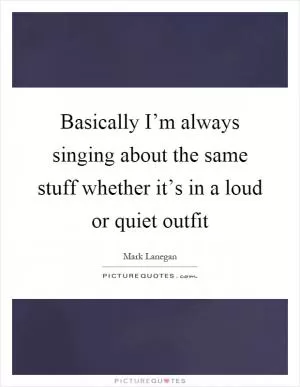 Basically I’m always singing about the same stuff whether it’s in a loud or quiet outfit Picture Quote #1