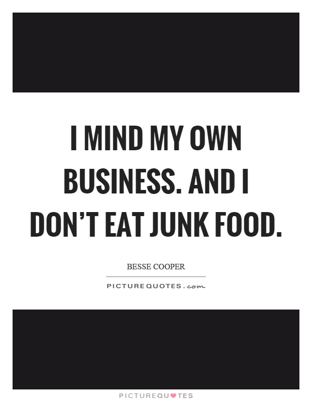 I mind my own business. And I don't eat junk food Picture Quote #1