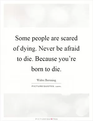 Some people are scared of dying. Never be afraid to die. Because you’re born to die Picture Quote #1