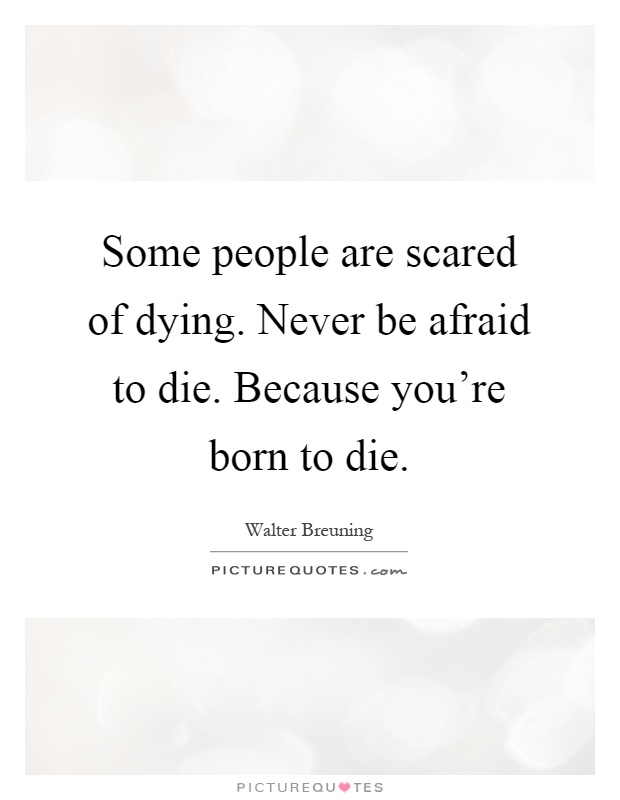 Some people are scared of dying. Never be afraid to die. Because you're born to die Picture Quote #1