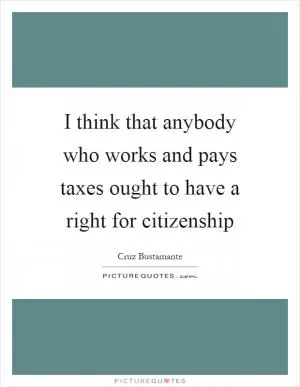 I think that anybody who works and pays taxes ought to have a right for citizenship Picture Quote #1