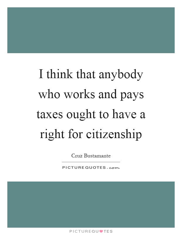 I think that anybody who works and pays taxes ought to have a right for citizenship Picture Quote #1