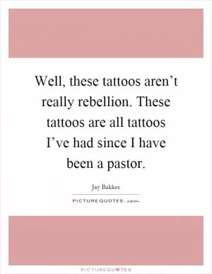 Well, these tattoos aren’t really rebellion. These tattoos are all tattoos I’ve had since I have been a pastor Picture Quote #1