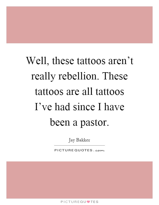 Well, these tattoos aren't really rebellion. These tattoos are all tattoos I've had since I have been a pastor Picture Quote #1