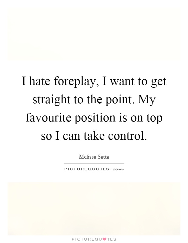 I hate foreplay, I want to get straight to the point. My favourite position is on top so I can take control Picture Quote #1
