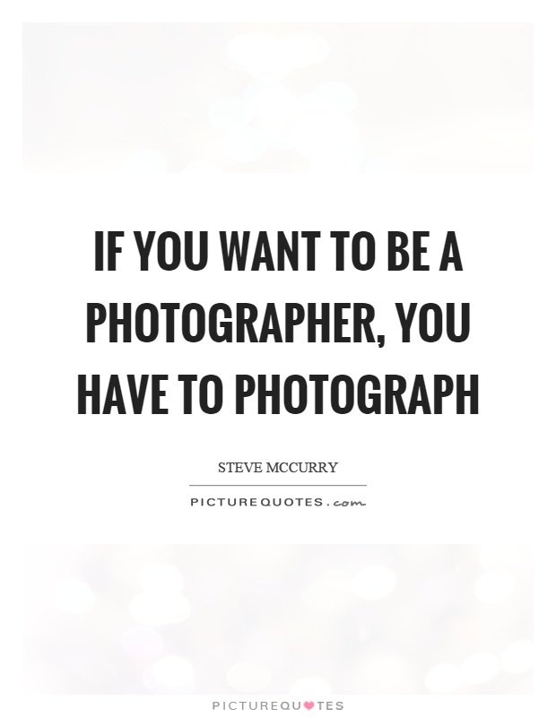If you want to be a photographer, you have to photograph Picture Quote #1