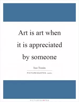 Art is art when it is appreciated by someone Picture Quote #1