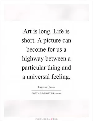 Art is long. Life is short. A picture can become for us a highway between a particular thing and a universal feeling Picture Quote #1