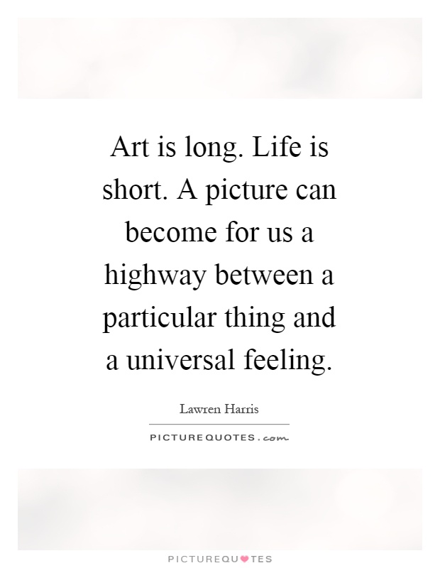 Art is long. Life is short. A picture can become for us a highway between a particular thing and a universal feeling Picture Quote #1