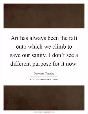 Art has always been the raft onto which we climb to save our sanity. I don’t see a different purpose for it now Picture Quote #1