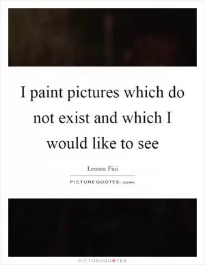 I paint pictures which do not exist and which I would like to see Picture Quote #1