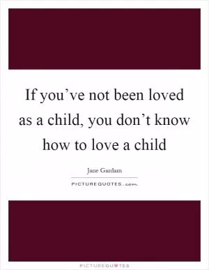 If you’ve not been loved as a child, you don’t know how to love a child Picture Quote #1