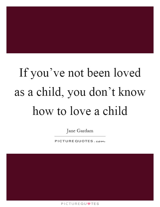 If you've not been loved as a child, you don't know how to love a child Picture Quote #1