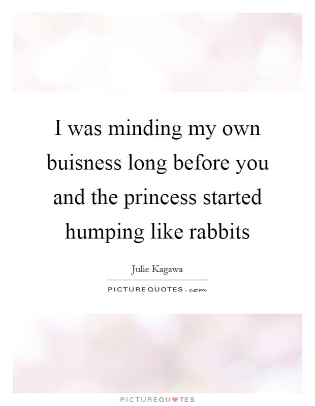 I was minding my own buisness long before you and the princess started humping like rabbits Picture Quote #1
