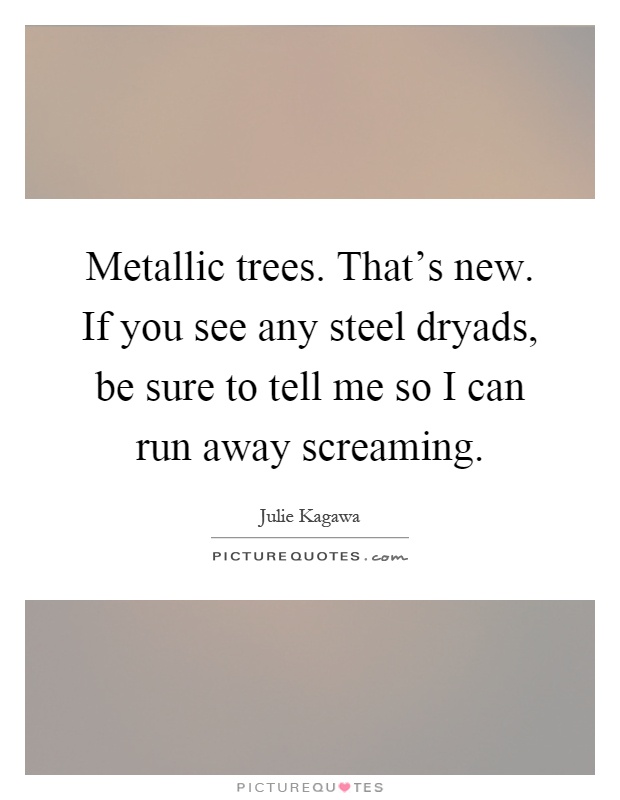 Metallic trees. That's new. If you see any steel dryads, be sure to tell me so I can run away screaming Picture Quote #1