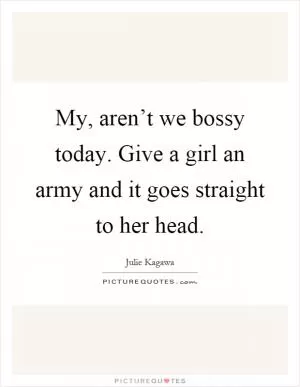 My, aren’t we bossy today. Give a girl an army and it goes straight to her head Picture Quote #1