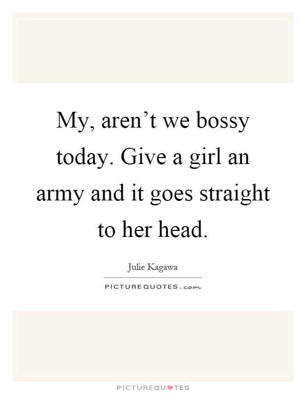 My, aren't we bossy today. Give a girl an army and it goes straight to her head Picture Quote #1