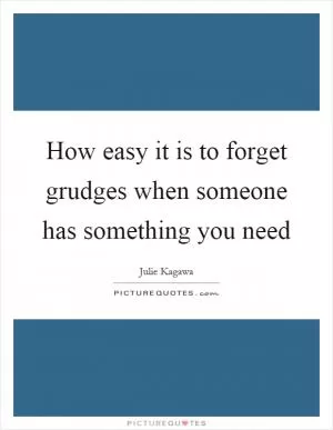 How easy it is to forget grudges when someone has something you need Picture Quote #1
