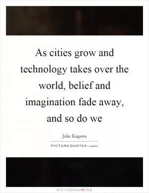 As cities grow and technology takes over the world, belief and imagination fade away, and so do we Picture Quote #1