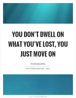 You don’t dwell on what you’ve lost, you just move on Picture Quote #1