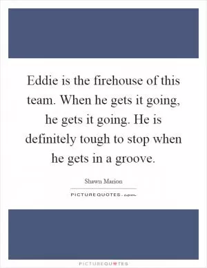 Eddie is the firehouse of this team. When he gets it going, he gets it going. He is definitely tough to stop when he gets in a groove Picture Quote #1
