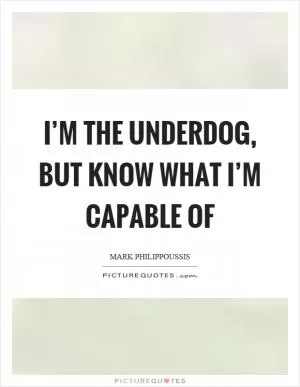 I’m the underdog, but know what I’m capable of Picture Quote #1