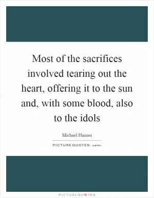 Most of the sacrifices involved tearing out the heart, offering it to the sun and, with some blood, also to the idols Picture Quote #1