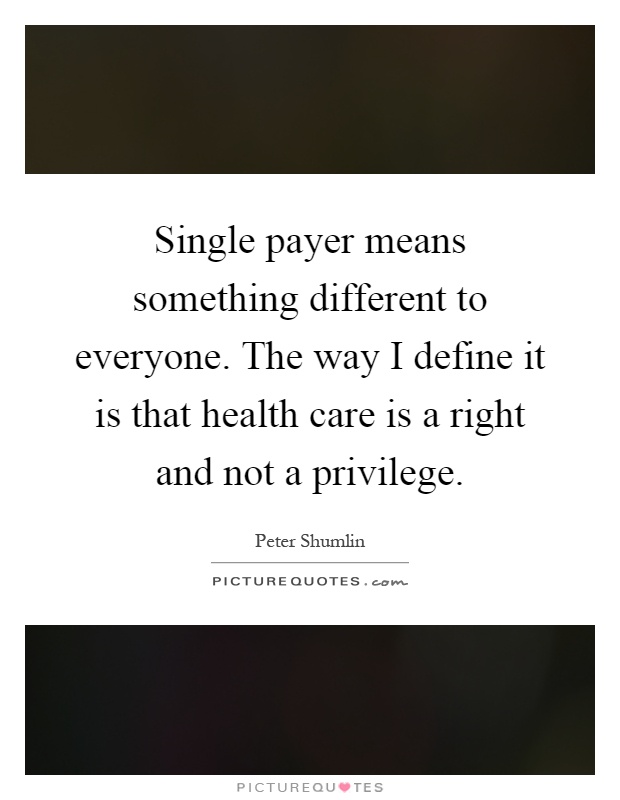 Single payer means something different to everyone. The way I define it is that health care is a right and not a privilege Picture Quote #1