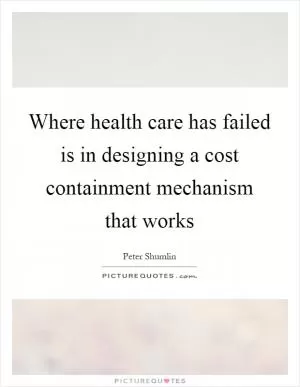 Where health care has failed is in designing a cost containment mechanism that works Picture Quote #1