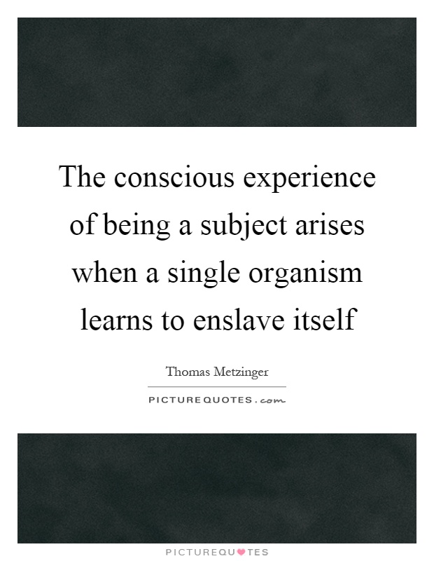 The conscious experience of being a subject arises when a single organism learns to enslave itself Picture Quote #1
