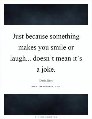 Just because something makes you smile or laugh... doesn’t mean it’s a joke Picture Quote #1