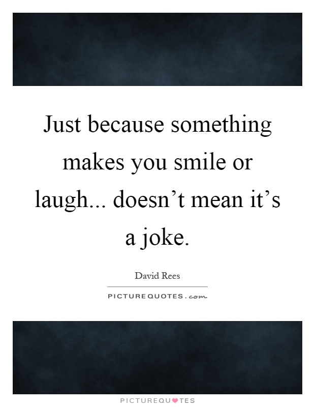 Just because something makes you smile or laugh... doesn't mean it's a joke Picture Quote #1
