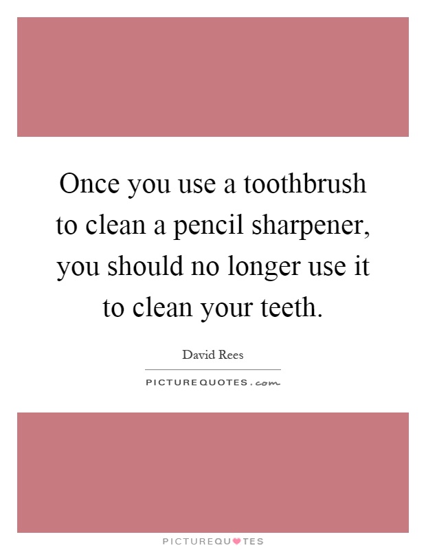 Once you use a toothbrush to clean a pencil sharpener, you should no longer use it to clean your teeth Picture Quote #1
