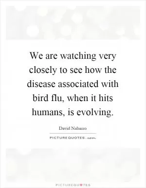 We are watching very closely to see how the disease associated with bird flu, when it hits humans, is evolving Picture Quote #1