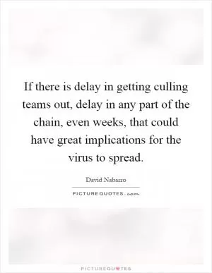 If there is delay in getting culling teams out, delay in any part of the chain, even weeks, that could have great implications for the virus to spread Picture Quote #1