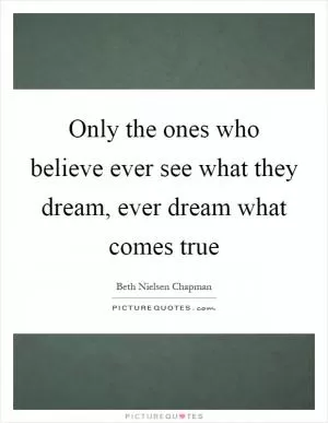 Only the ones who believe ever see what they dream, ever dream what comes true Picture Quote #1
