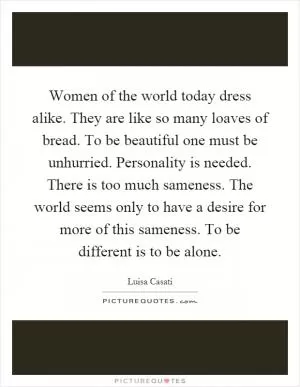 Women of the world today dress alike. They are like so many loaves of bread. To be beautiful one must be unhurried. Personality is needed. There is too much sameness. The world seems only to have a desire for more of this sameness. To be different is to be alone Picture Quote #1