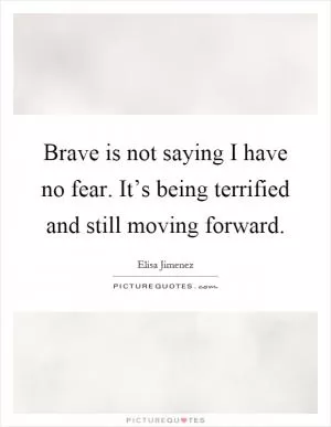 Brave is not saying I have no fear. It’s being terrified and still moving forward Picture Quote #1